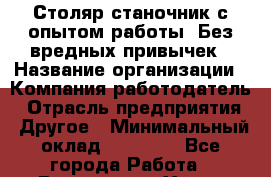 Столяр-станочник с опытом работы. Без вредных привычек › Название организации ­ Компания-работодатель › Отрасль предприятия ­ Другое › Минимальный оклад ­ 20 000 - Все города Работа » Вакансии   . Ханты-Мансийский,Белоярский г.